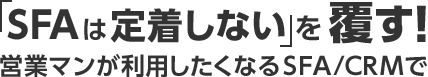 「SFAは定着しない」を覆す！営業マンが利用したくなるSFA/CRMで