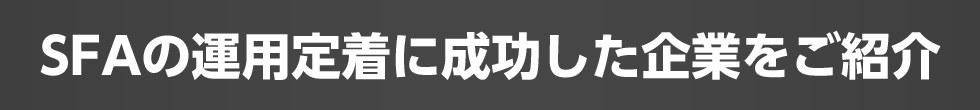 SFAの運用定着に成功した企業をご紹介