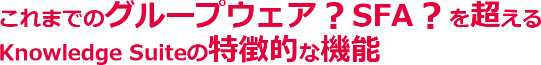 これまでのグループウェア？SFA？を超えるKnowledge Suiteの特徴的な機能