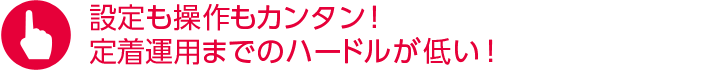 設定も操作もカンタン！定着運用までのハードルが低い！