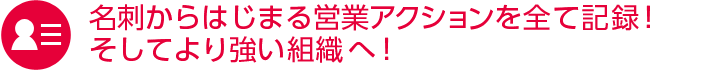 名刺からはじまる営業アクションを全て記録！そしてより強い組織へ！