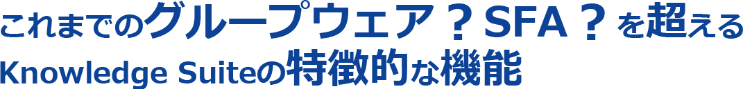 これまでのグループウェア？SFA？を超えるKnowledge Suiteの特徴的な機能
