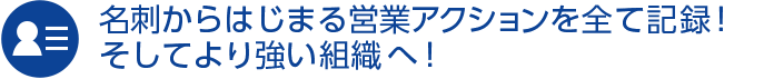 名刺からはじまる営業アクションを全て記録！そしてより強い組織へ！