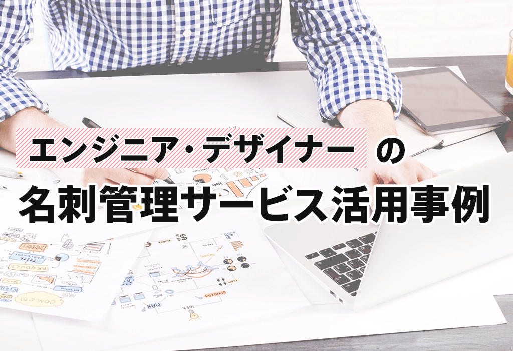 「エンジニア・デザイナー」の名刺管理サービス活用事例