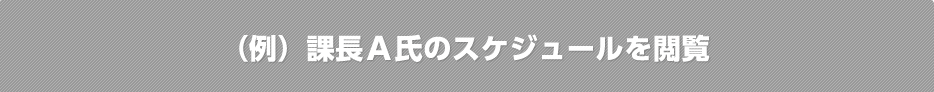 （例）課長Ａ氏のスケジュールを閲覧