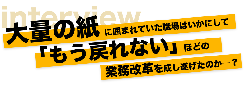 大量の紙に囲まれていた職場はいかにして「もう戻れない」ほどの業務改革を成し遂げたのか―――？