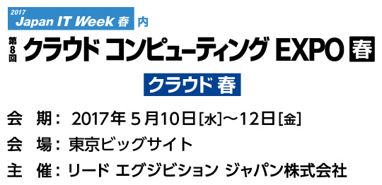 2017 Japan IT Week クラウドコンピューティングEXPO 春 2017年5月10日（水）～12日（金） 10：00～18：00（最終日のみ17：00終了）