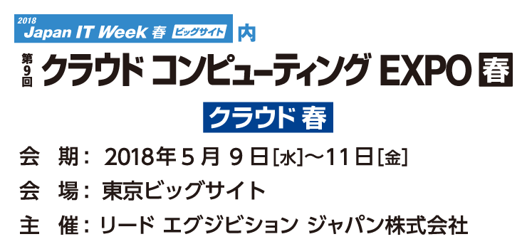 2018 Japan IT Week クラウドコンピューティングEXPO 春 2018年5月9日（水）～11日（金） 10：00～18：00（最終日のみ17：00終了）